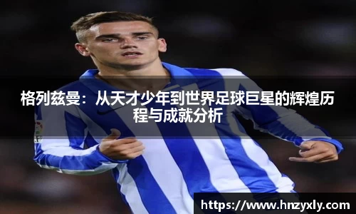 格列兹曼：从天才少年到世界足球巨星的辉煌历程与成就分析