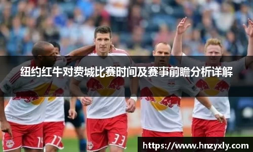 纽约红牛对费城比赛时间及赛事前瞻分析详解