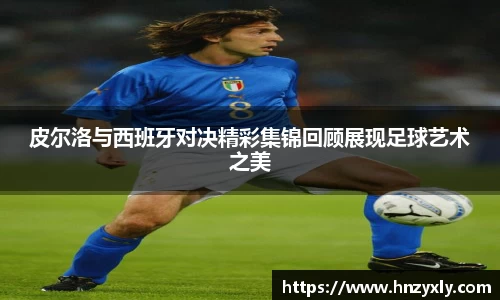 皮尔洛与西班牙对决精彩集锦回顾展现足球艺术之美