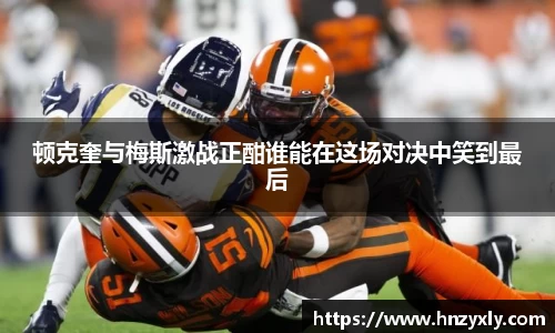 顿克奎与梅斯激战正酣谁能在这场对决中笑到最后