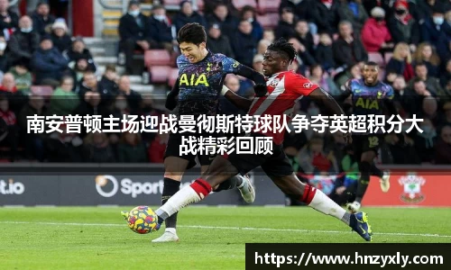 南安普顿主场迎战曼彻斯特球队争夺英超积分大战精彩回顾