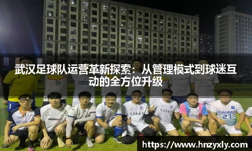 武汉足球队运营革新探索：从管理模式到球迷互动的全方位升级
